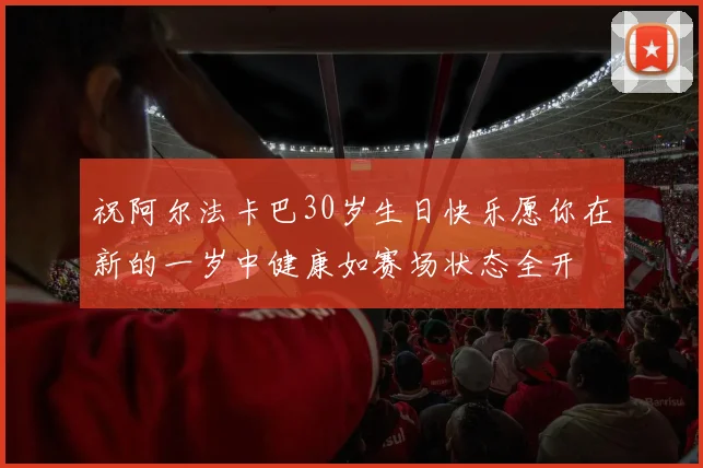 祝阿尔法卡巴30岁生日快乐愿你在新的一岁中健康如赛场状态全开