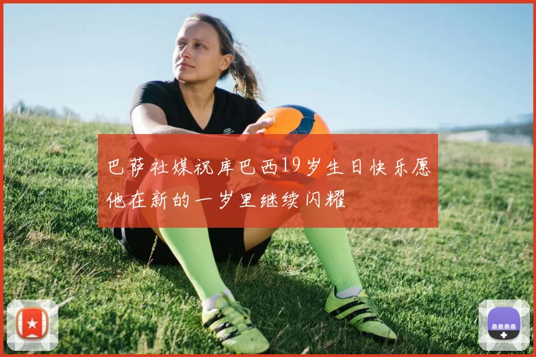巴萨社媒祝库巴西19岁生日快乐愿他在新的一岁里继续闪耀