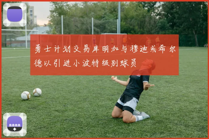 勇士计划交易库明加与穆迪或希尔德以引进小波特级别球员