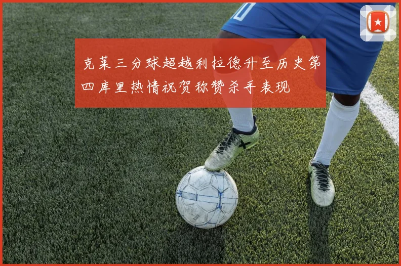 克莱三分球超越利拉德升至历史第四库里热情祝贺称赞杀手表现