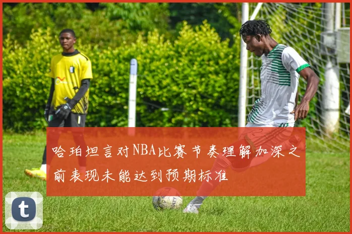 哈珀坦言对NBA比赛节奏理解加深之前表现未能达到预期标准