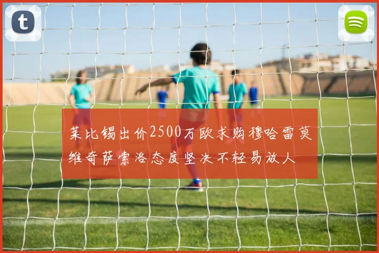莱比锡出价2500万欧求购穆哈雷莫维奇萨索洛态度坚决不轻易放人