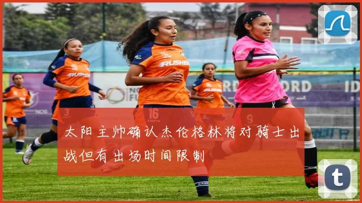 太阳主帅确认杰伦格林将对骑士出战但有出场时间限制