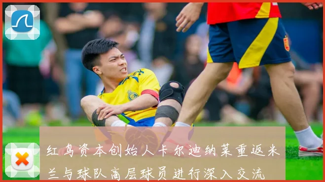 红鸟资本创始人卡尔迪纳莱重返米兰与球队高层球员进行深入交流