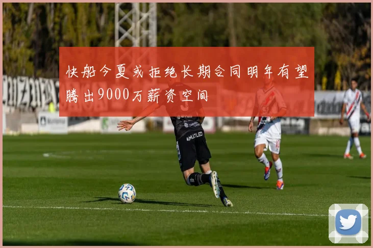 快船今夏或拒绝长期合同明年有望腾出9000万薪资空间