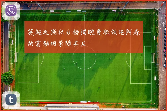英超近期积分榜揭晓曼联领跑阿森纳富勒姆紧随其后